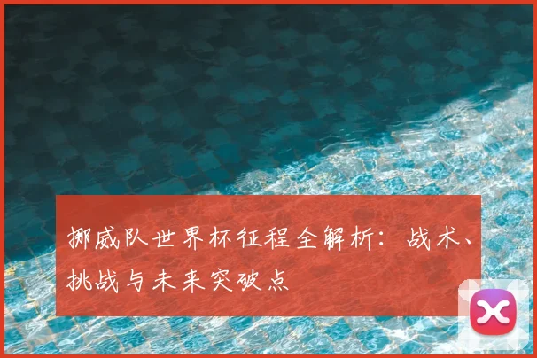 挪威队世界杯征程全解析:战术、挑战与未来突破点