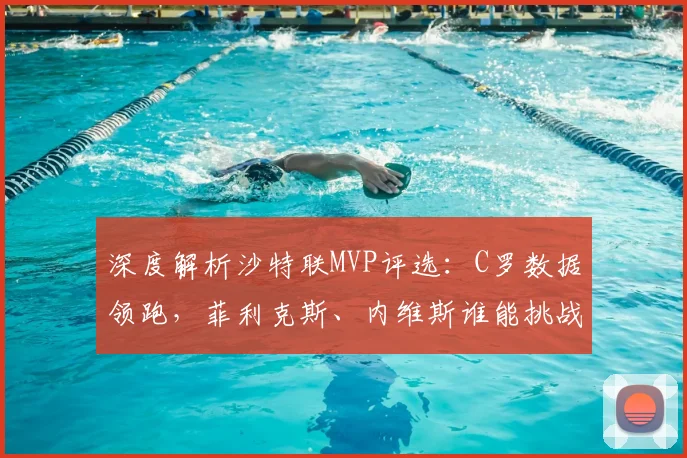 深度解析沙特联MVP评选:C罗数据领跑,菲利克斯、内维斯谁能挑战?完整名单与球员表现全览