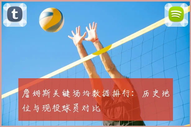 詹姆斯关键场均数据排行：历史地位与现役球员对比