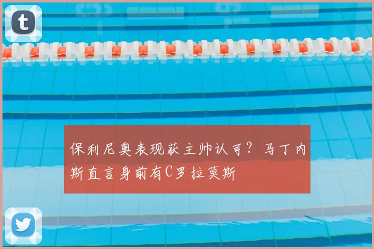 保利尼奥表现获主帅认可？马丁内斯直言身前有C罗拉莫斯