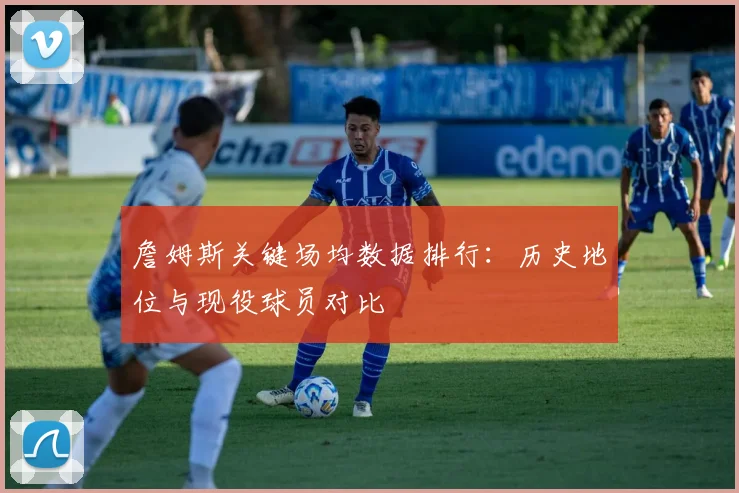 詹姆斯关键场均数据排行：历史地位与现役球员对比