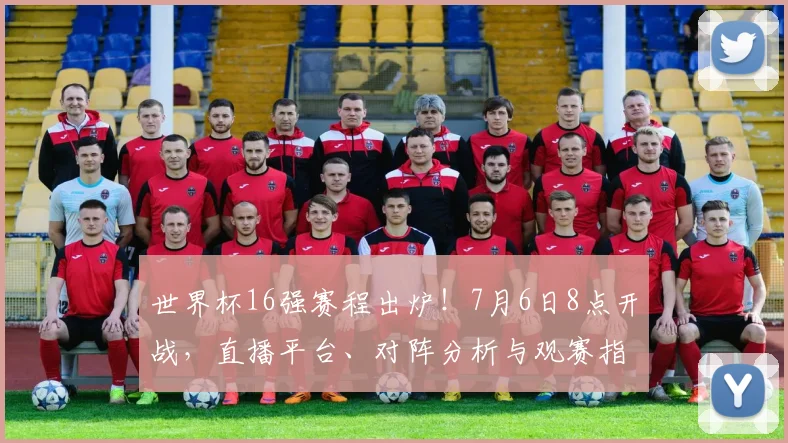 世界杯16强赛程出炉！7月6日8点开战，直播平台、对阵分析与观赛指南全汇总