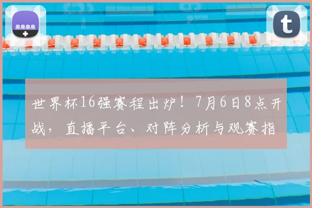 世界杯16强赛程出炉！7月6日8点开战，直播平台、对阵分析与观赛指南全汇总