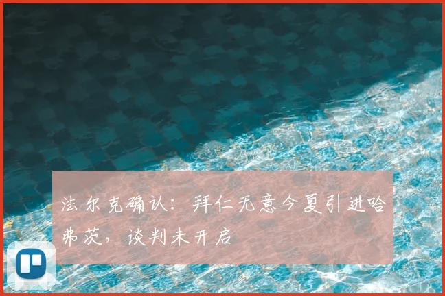 法尔克确认：拜仁无意今夏引进哈弗茨，谈判未开启