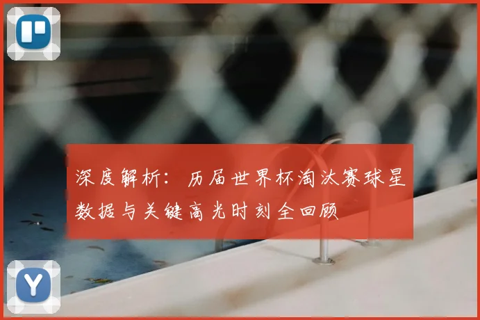 深度解析:历届世界杯淘汰赛球星数据与关键高光时刻全回顾