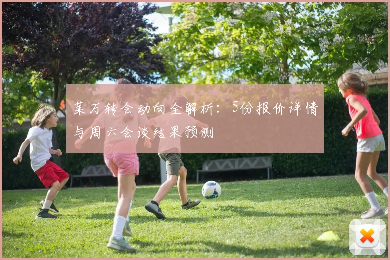 莱万转会动向全解析：5份报价详情与周六会谈结果预测