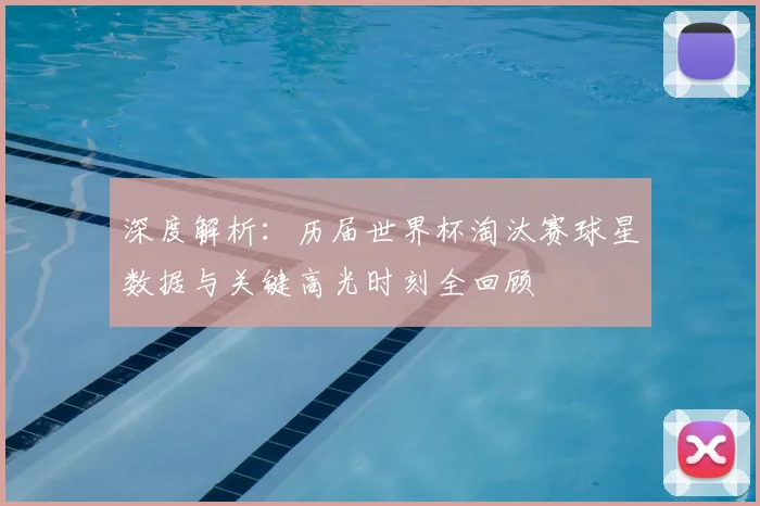 深度解析：历届世界杯淘汰赛球星数据与关键高光时刻全回顾